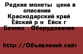 Редкие монеты (цена в описании) - Краснодарский край, Ейский р-н, Ейск г. Бизнес » Оборудование   